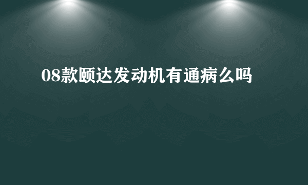 08款颐达发动机有通病么吗