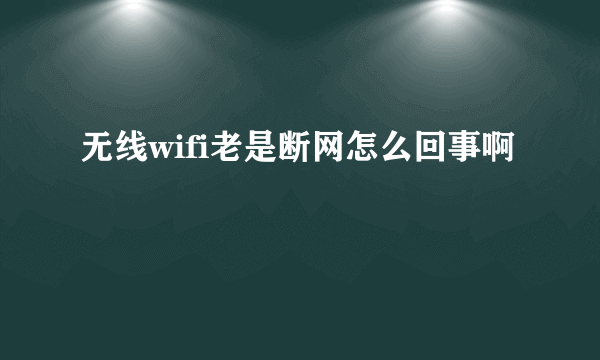 无线wifi老是断网怎么回事啊