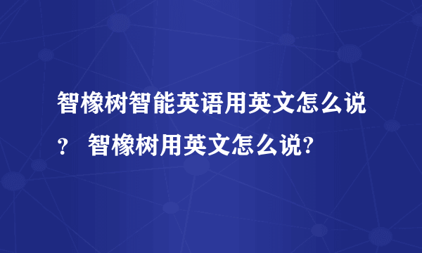 智橡树智能英语用英文怎么说？ 智橡树用英文怎么说?