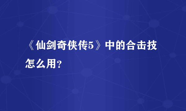 《仙剑奇侠传5》中的合击技怎么用？