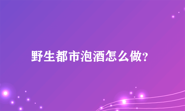 野生都市泡酒怎么做？