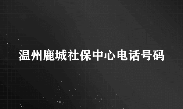 温州鹿城社保中心电话号码