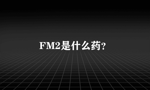 FM2是什么药？