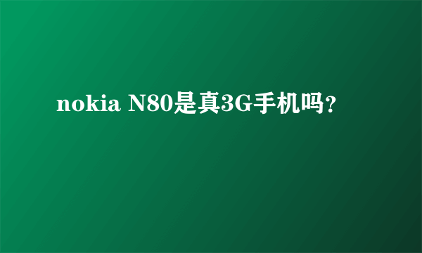 nokia N80是真3G手机吗？