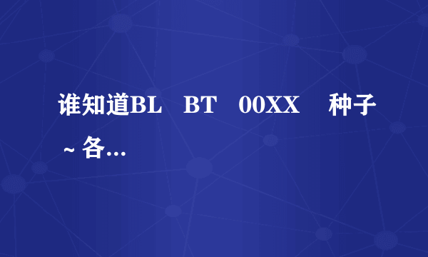 谁知道BL   BT   00XX    种子～各是什么意思？