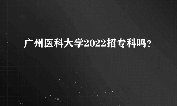 广州医科大学2022招专科吗？