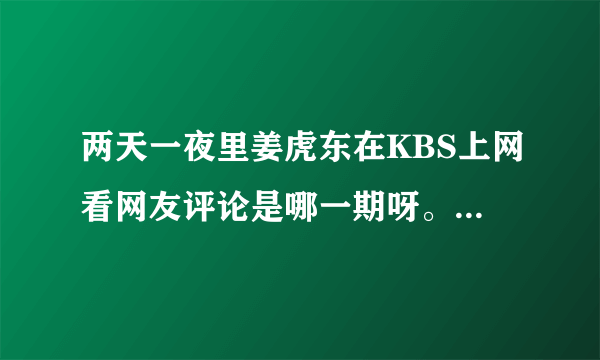 两天一夜里姜虎东在KBS上网看网友评论是哪一期呀。想不起来了~