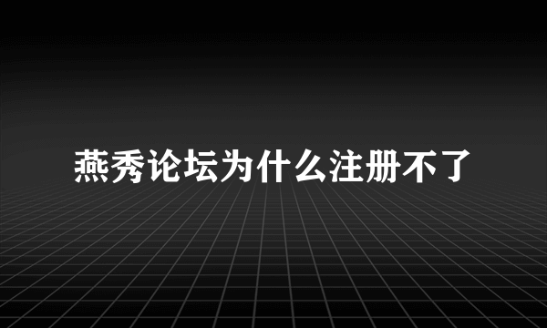 燕秀论坛为什么注册不了