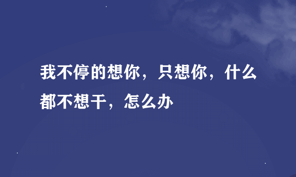 我不停的想你，只想你，什么都不想干，怎么办