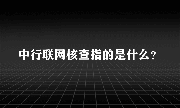 中行联网核查指的是什么？