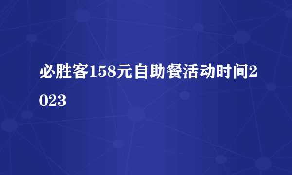 必胜客158元自助餐活动时间2023