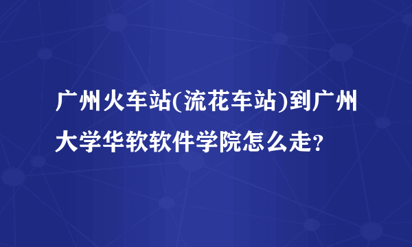 广州火车站(流花车站)到广州大学华软软件学院怎么走？