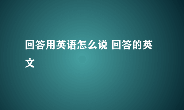 回答用英语怎么说 回答的英文