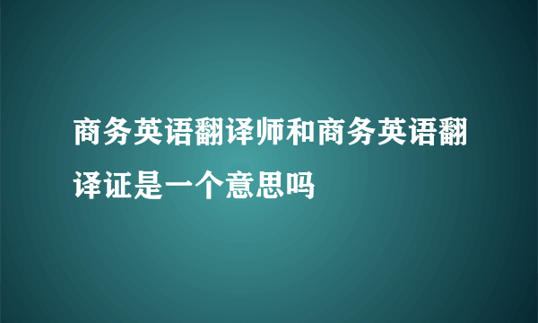 商务英语翻译师和商务英语翻译证是一个意思吗