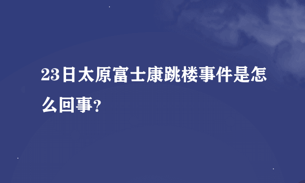 23日太原富士康跳楼事件是怎么回事？