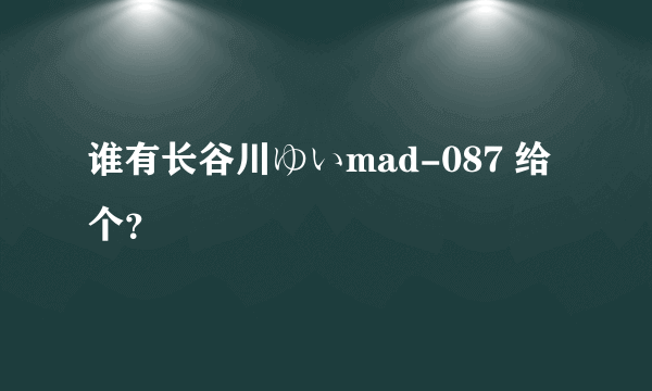 谁有长谷川ゆいmad-087 给个？