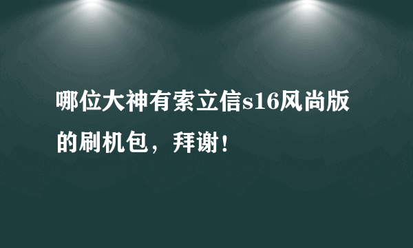 哪位大神有索立信s16风尚版的刷机包，拜谢！