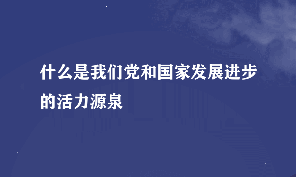 什么是我们党和国家发展进步的活力源泉