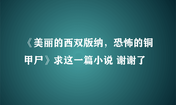 《美丽的西双版纳，恐怖的铜甲尸》求这一篇小说 谢谢了