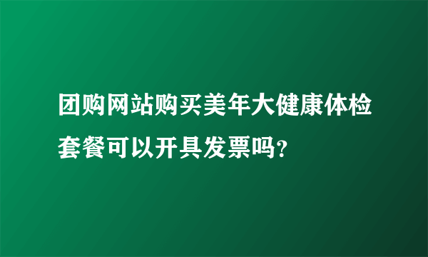 团购网站购买美年大健康体检套餐可以开具发票吗？