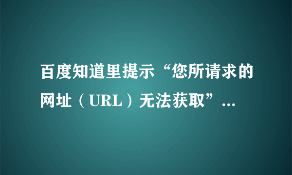 百度知道里提示“您所请求的网址（URL）无法获取”是什么意思？