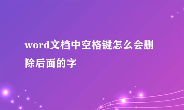 word文档中空格键怎么会删除后面的字