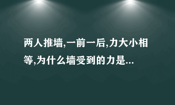 两人推墙,一前一后,力大小相等,为什么墙受到的力是一个人的力