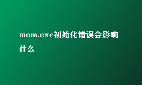 mom.exe初始化错误会影响什么