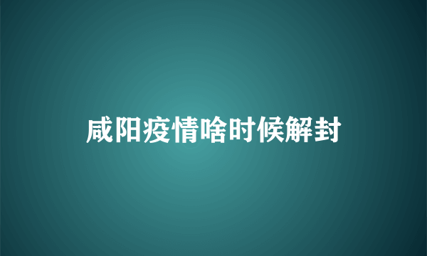 咸阳疫情啥时候解封