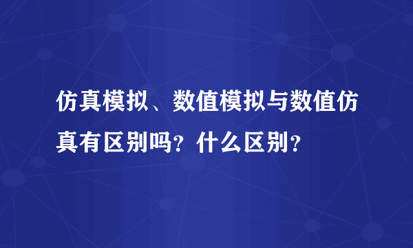 仿真模拟、数值模拟与数值仿真有区别吗？什么区别？