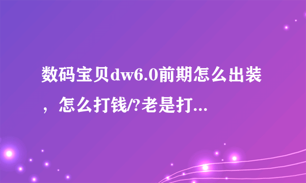 数码宝贝dw6.0前期怎么出装，怎么打钱/?老是打不了一两波怪就死了