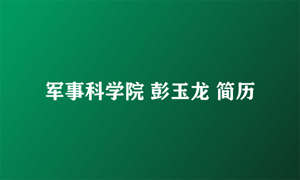 军事科学院 彭玉龙 简历