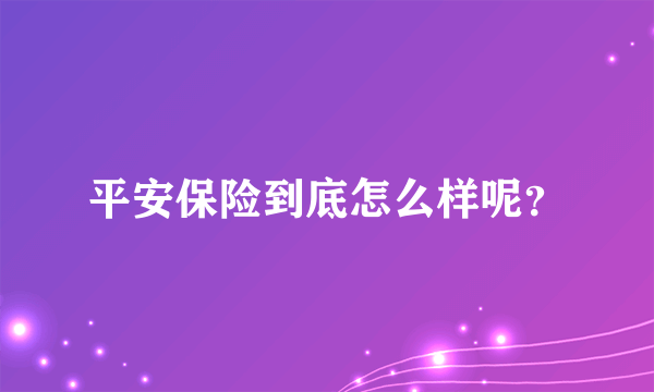 平安保险到底怎么样呢？