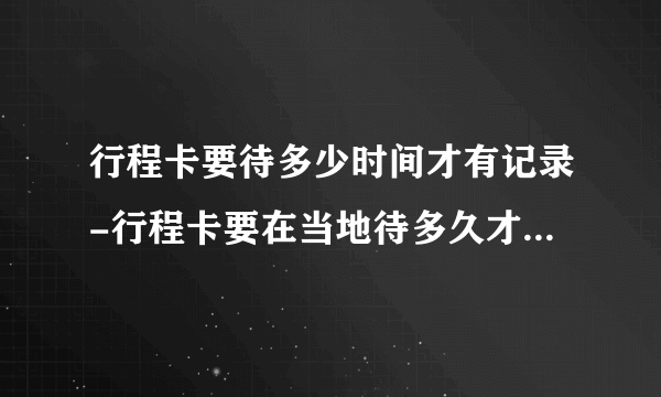 行程卡要待多少时间才有记录-行程卡要在当地待多久才显示出来