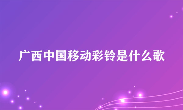 广西中国移动彩铃是什么歌