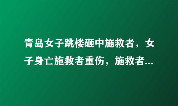 青岛女子跳楼砸中施救者，女子身亡施救者重伤，施救者治疗费该由谁承担？