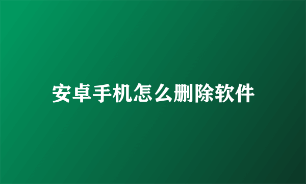 安卓手机怎么删除软件