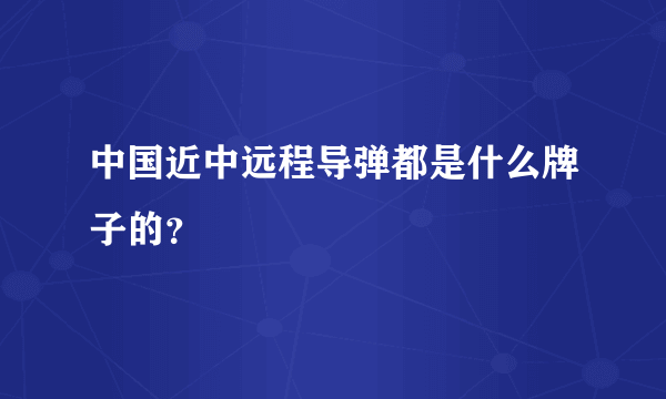 中国近中远程导弹都是什么牌子的？