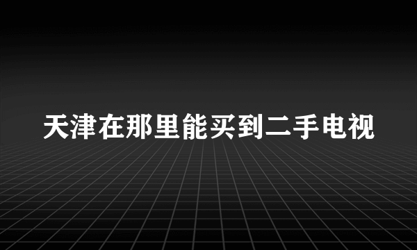 天津在那里能买到二手电视