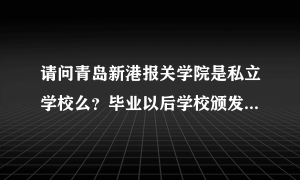 请问青岛新港报关学院是私立学校么？毕业以后学校颁发的毕业证书国家承认么？