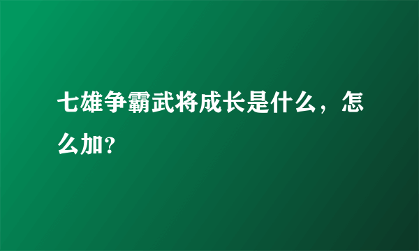 七雄争霸武将成长是什么，怎么加？