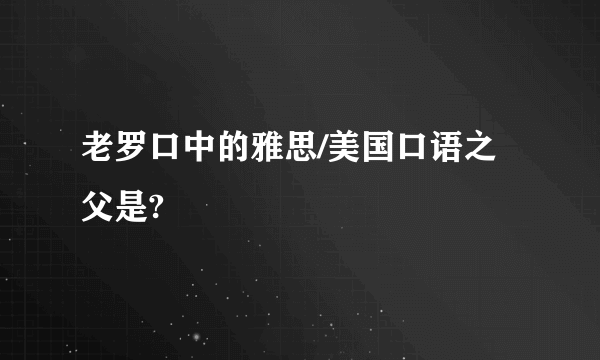 老罗口中的雅思/美国口语之父是?