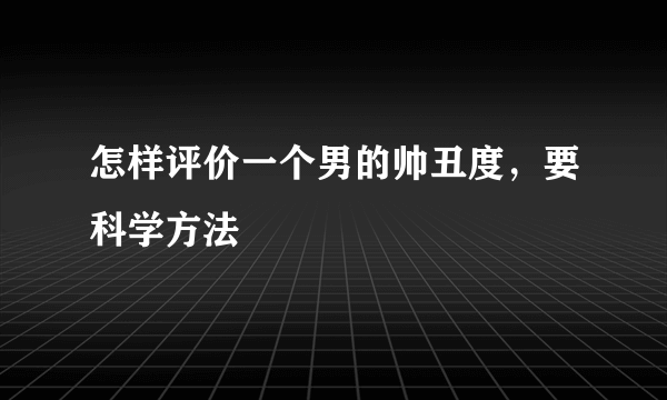 怎样评价一个男的帅丑度，要科学方法