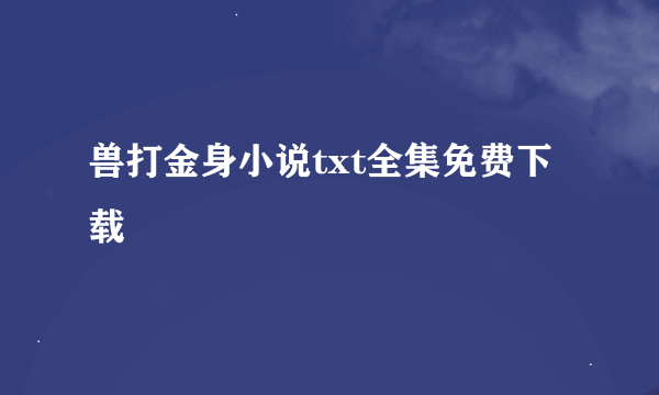 兽打金身小说txt全集免费下载