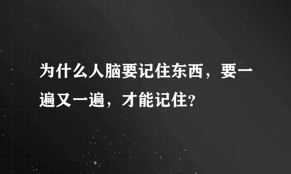 为什么人脑要记住东西，要一遍又一遍，才能记住？