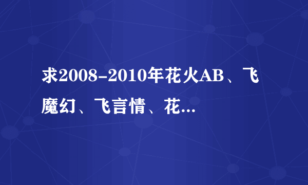 求2008-2010年花火AB、飞魔幻、飞言情、花火大明星目录!