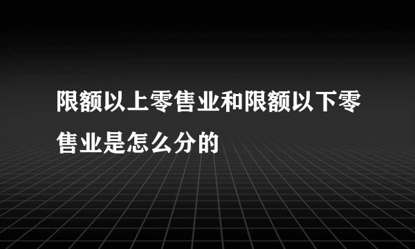 限额以上零售业和限额以下零售业是怎么分的