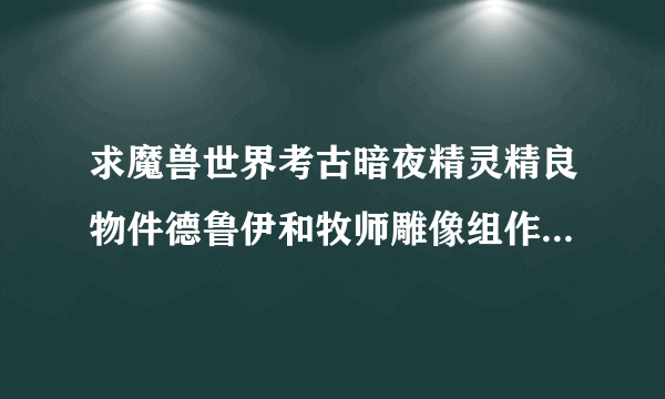 求魔兽世界考古暗夜精灵精良物件德鲁伊和牧师雕像组作用详解。