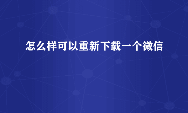 怎么样可以重新下载一个微信