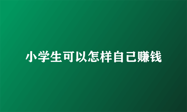 小学生可以怎样自己赚钱